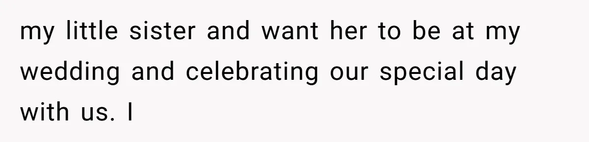 my little sister and want her to be at my wedding and celebrating our special day with us. I