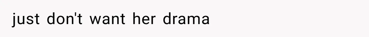 just don't want her drama