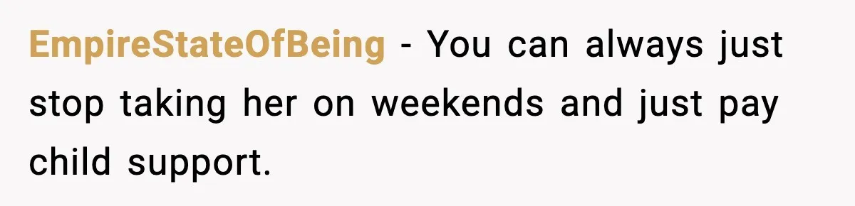 EmpireStateOfBeing − You can always just stop taking her on weekends and just pay child support.