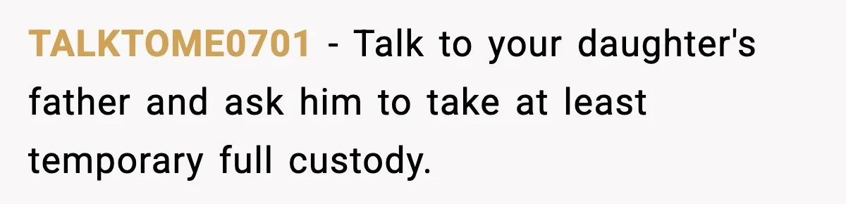 TALKTOME0701 − Talk to your daughter's father and ask him to take at least temporary full custody.