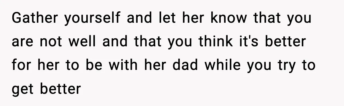 Gather yourself and let her know that you are not well and that you think it's better for her to be with her dad while you try to get better