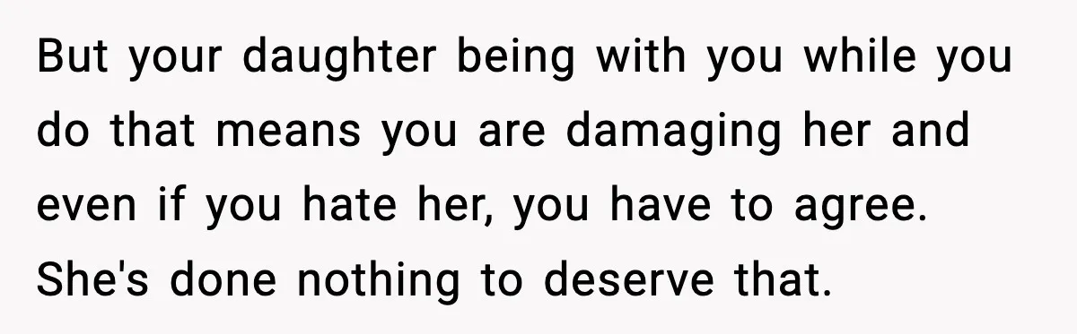 But your daughter being with you while you do that means you are damaging her and even if you hate her, you have to agree. She's done nothing to deserve...