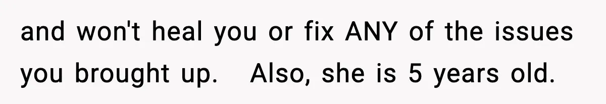 and won't heal you or fix ANY of the issues you brought up.   Also, she is 5 years old.