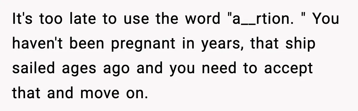 It's too late to use the word "a__rtion. " You haven't been pregnant in years, that ship sailed ages ago and you need to accept that and move on.
