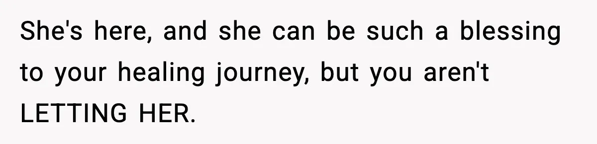She's here, and she can be such a blessing to your healing journey, but you aren't LETTING HER.