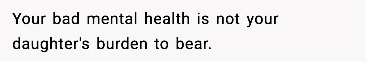 Your bad mental health is not your daughter's burden to bear.