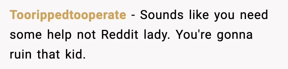 Toorippedtooperate − Sounds like you need some help not Reddit lady. You're gonna ruin that kid.