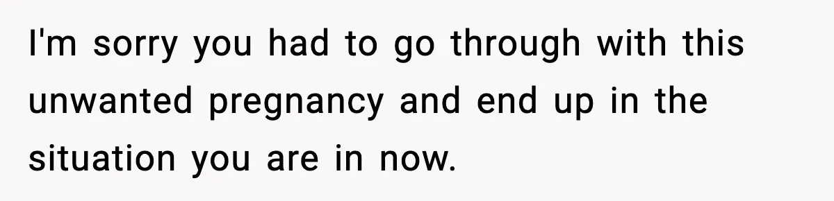 I'm sorry you had to go through with this unwanted pregnancy and end up in the situation you are in now.
