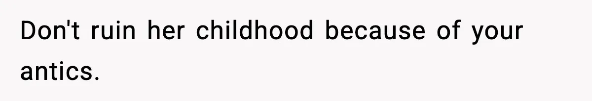 Don't ruin her childhood because of your antics.