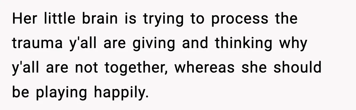 Her little brain is trying to process the trauma y'all are giving and thinking why y'all are not together, whereas she should be playing happily.
