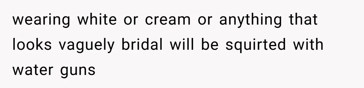 wearing white or cream or anything that looks vaguely bridal will be squirted with water guns
