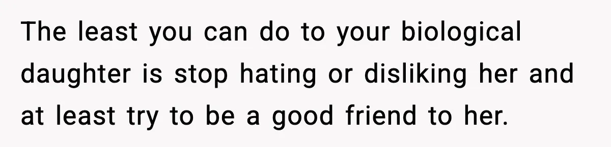The least you can do to your biological daughter is stop hating or disliking her and at least try to be a good friend to her.
