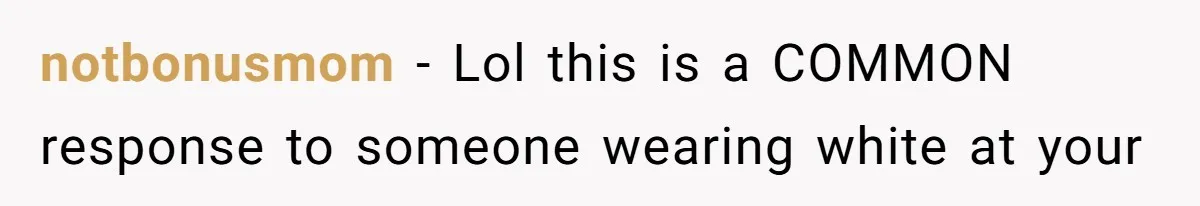 notbonusmom − Lol this is a COMMON response to someone wearing white at your