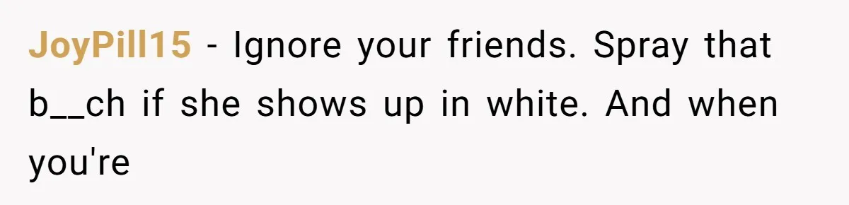 JoyPill15 − Ignore your friends. Spray that b__ch if she shows up in white. And when you're