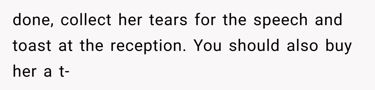done, collect her tears for the speech and toast at the reception. You should also buy her a t-