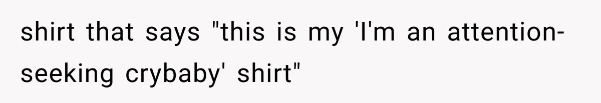 shirt that says "this is my 'I'm an attention-seeking crybaby' shirt"