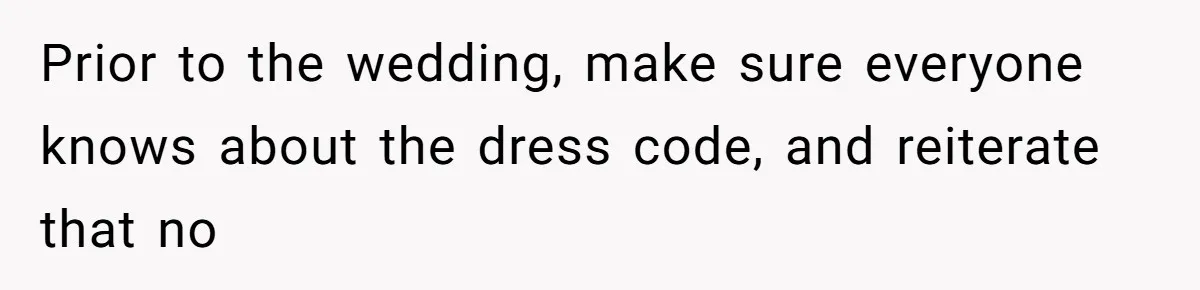 Prior to the wedding, make sure everyone knows about the dress code, and reiterate that no