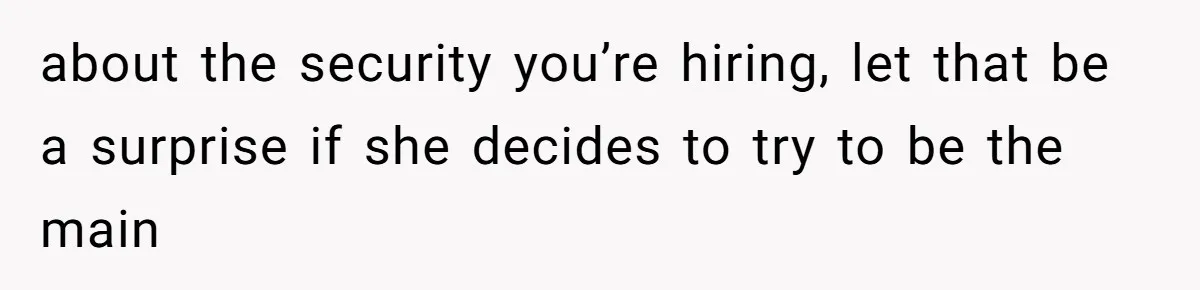 about the security you’re hiring, let that be a surprise if she decides to try to be the main