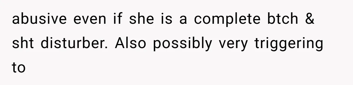 abusive even if she is a complete btch & sht disturber. Also possibly very triggering to