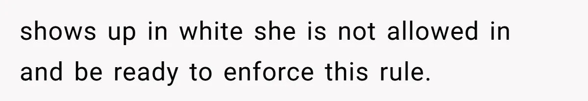shows up in white she is not allowed in and be ready to enforce this rule.