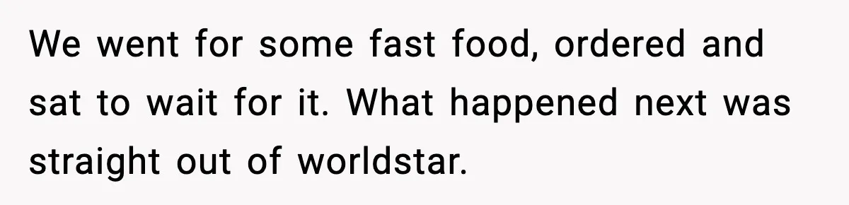 We went for some fast food, ordered and sat to wait for it. What happened next was straight out of worldstar.