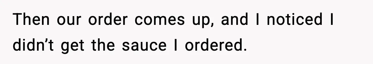 Then our order comes up, and I noticed I didn’t get the sauce I ordered.