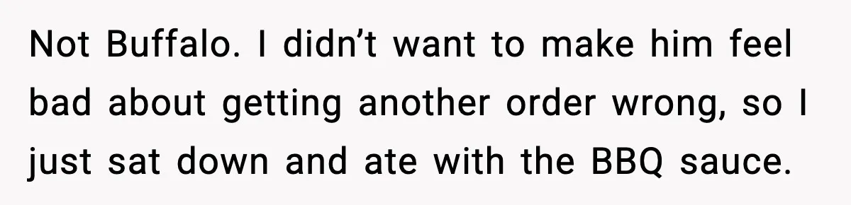 Not Buffalo. I didn’t want to make him feel bad about getting another order wrong, so I just sat down and ate with the BBQ sauce.