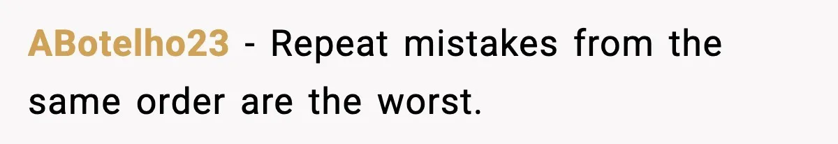 ABotelho23 − Repeat mistakes from the same order are the worst.