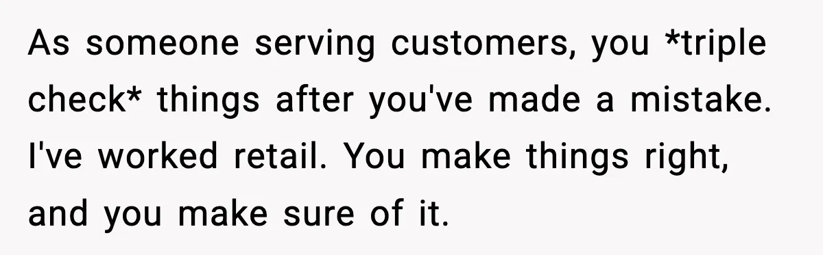 As someone serving customers, you *triple check* things after you've made a mistake. I've worked retail. You make things right, and you make sure of it.