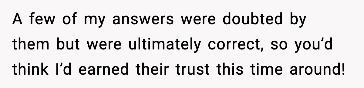 A few of my answers were doubted by them but were ultimately correct, so you’d think I’d earned their trust this time around!