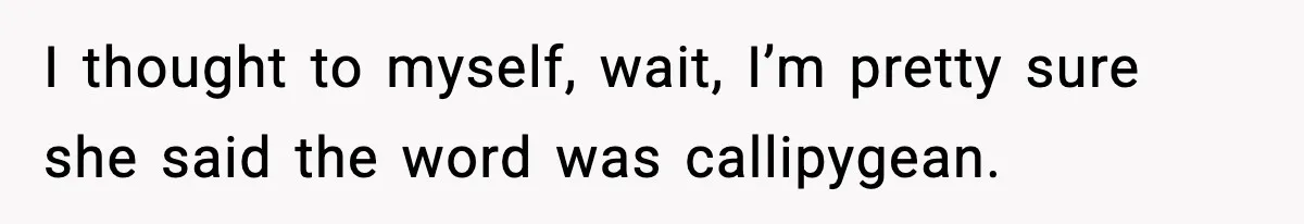 I thought to myself, wait, I’m pretty sure she said the word was callipygean.