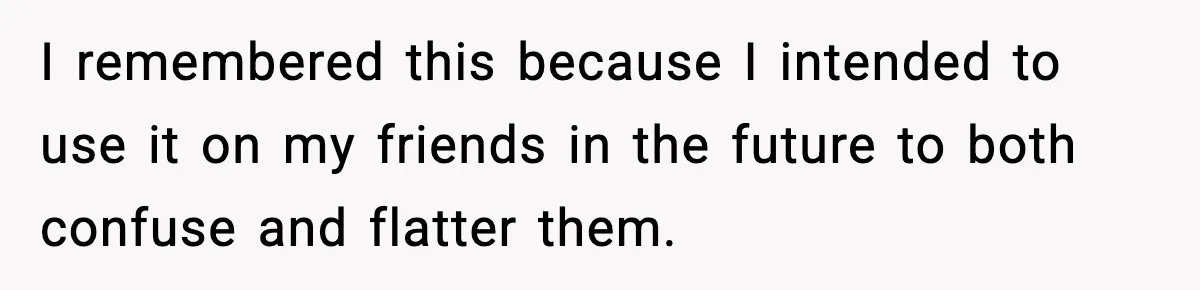 I remembered this because I intended to use it on my friends in the future to both confuse and flatter them.