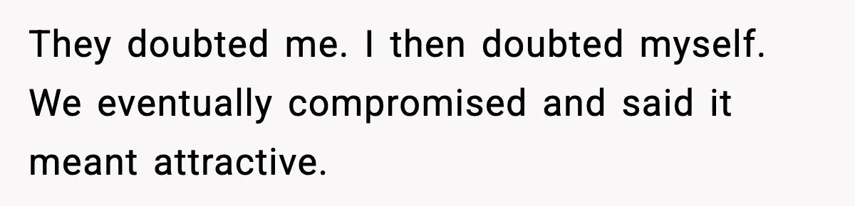They doubted me. I then doubted myself. We eventually compromised and said it meant attractive.