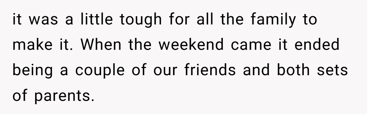 it was a little tough for all the family to make it. When the weekend came it ended being a couple of our friends and both sets of parents.