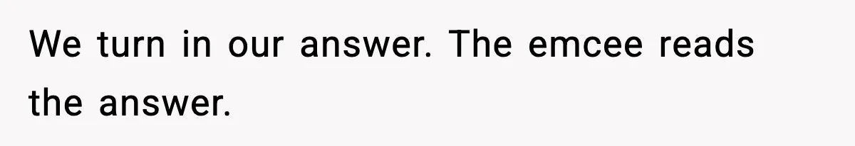 We turn in our answer. The emcee reads the answer.