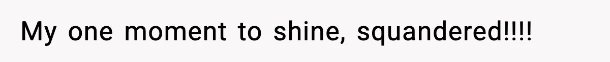 My one moment to shine, squandered!!!!
