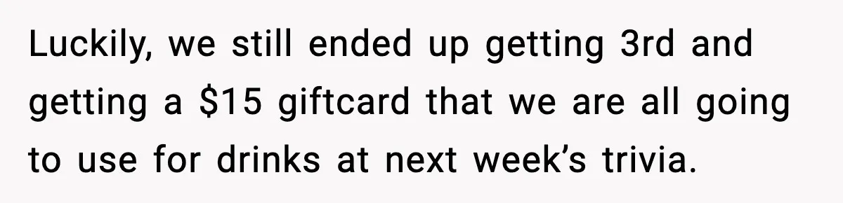 Luckily, we still ended up getting 3rd and getting a $15 giftcard that we are all going to use for drinks at next week’s trivia.