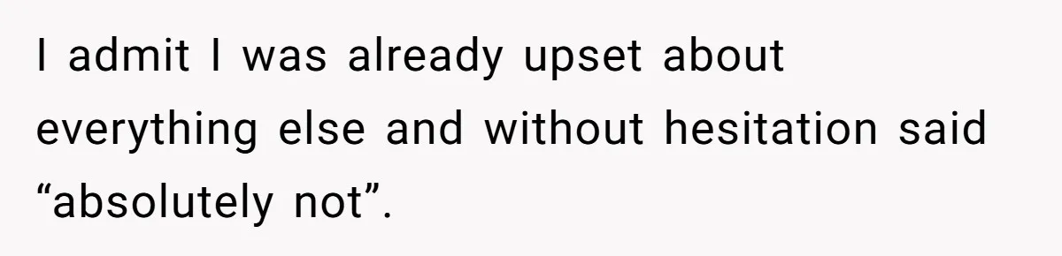 I admit I was already upset about everything else and without hesitation said “absolutely not”.