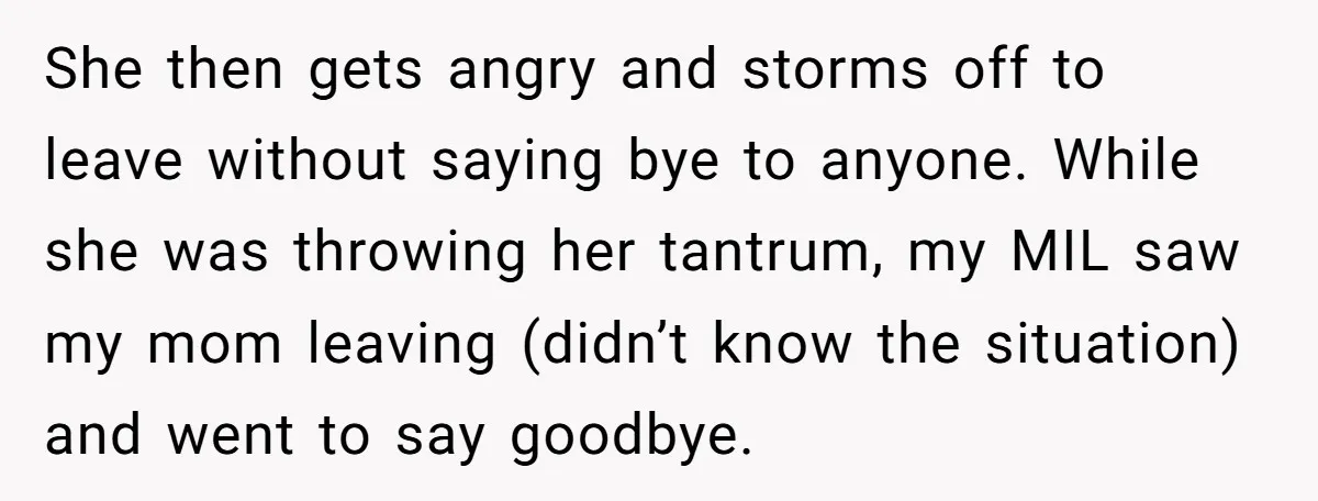 She then gets angry and storms off to leave without saying bye to anyone. While she was throwing her tantrum, my MIL saw my mom leaving (didn’t know the situation)...