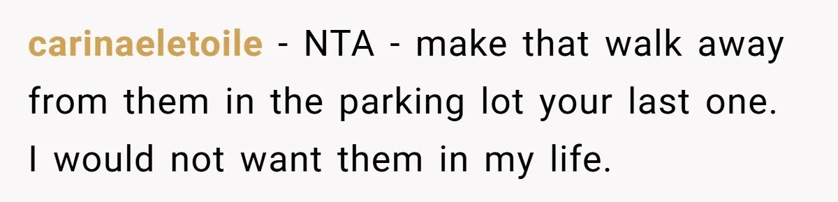 carinaeletoile − NTA - make that walk away from them in the parking lot your last one. I would not want them in my life.