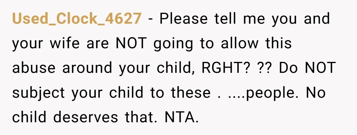Used_Clock_4627 − Please tell me you and your wife are NOT going to allow this abuse around your child, RGHT? ?? Do NOT subject your child to these . ....people....