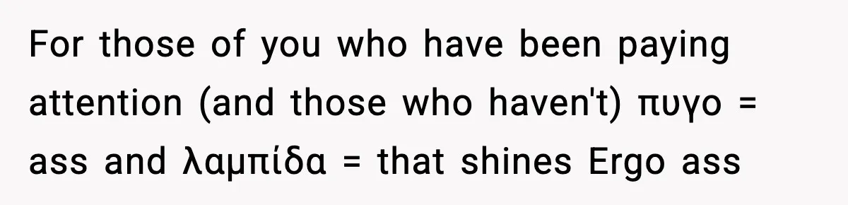 For those of you who have been paying attention (and those who haven't) πυγο = ass and λαμπίδα = that shines Ergo ass