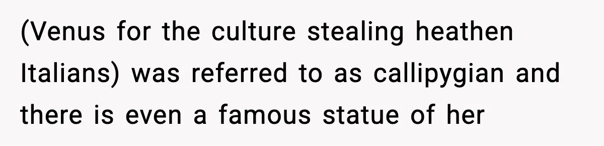 (Venus for the culture stealing heathen Italians) was referred to as callipygian and there is even a famous statue of her