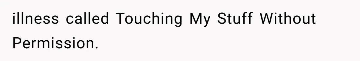 illness called Touching My Stuff Without Permission.