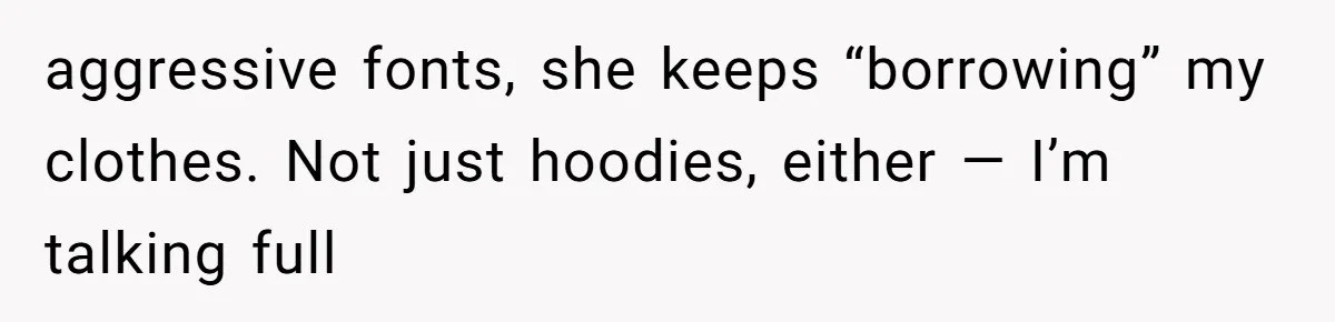 aggressive fonts, she keeps “borrowing” my clothes. Not just hoodies, either — I’m talking full