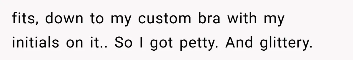 fits, down to my custom bra with my initials on it.. So I got petty. And glittery.