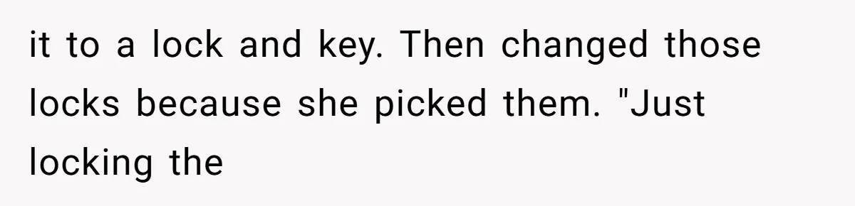 it to a lock and key. Then changed those locks because she picked them. "Just locking the