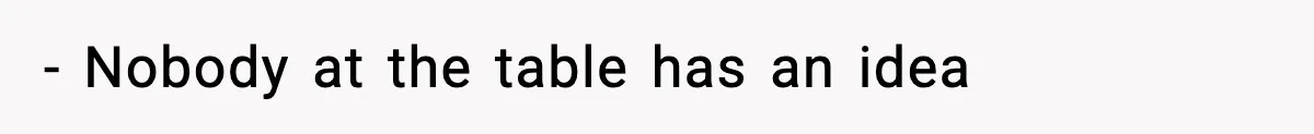 - Nobody at the table has an idea