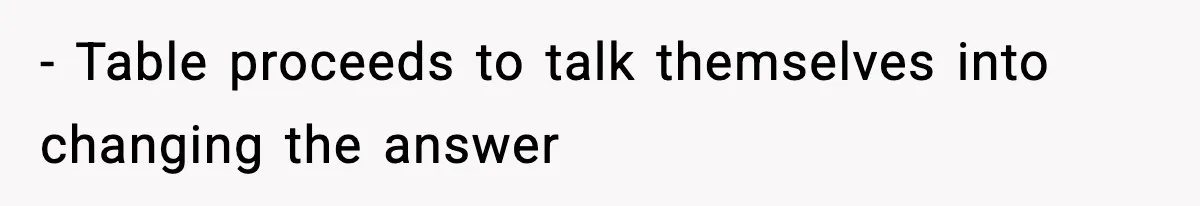 - Table proceeds to talk themselves into changing the answer