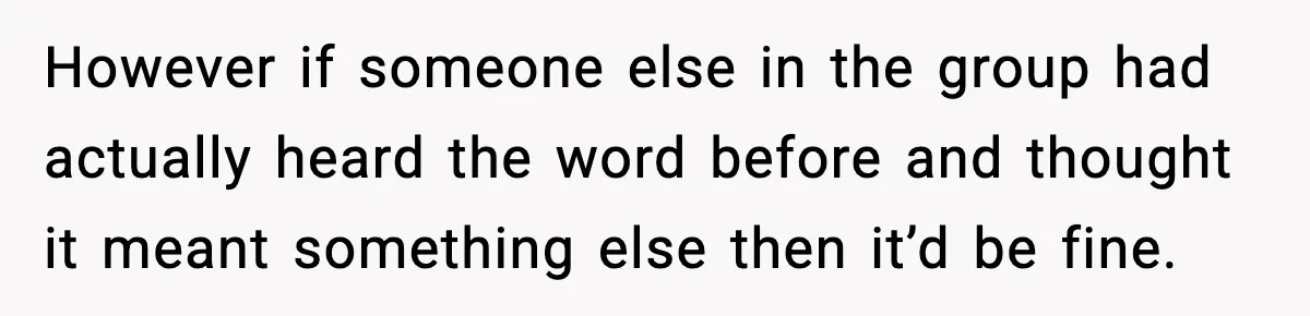 However if someone else in the group had actually heard the word before and thought it meant something else then it’d be fine.